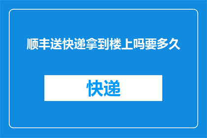 顺丰送快递拿到楼上吗要多久(顺丰快递服务是否包括将包裹送至高层住宅？需要多长时间？)