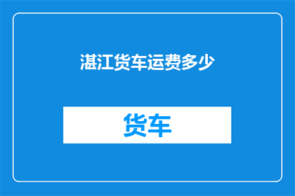 湛江货车运费多少(湛江地区货车运输费用是多少？)