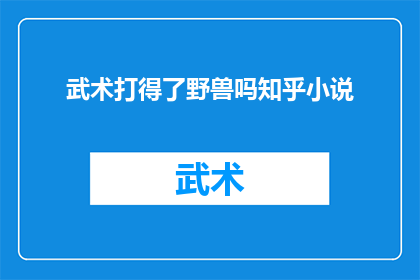 武术打得了野兽吗知乎小说(武术真的能战胜野兽吗？知乎小说带你探索武学奥秘)
