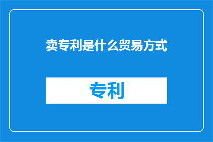 卖专利是什么贸易方式(什么是专利贸易？)