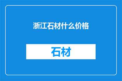 浙江石材什么价格(浙江地区石材价格行情如何？)