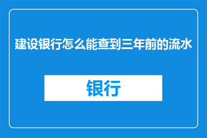 建设银行怎么能查到三年前的流水(如何查询建设银行三年前的流水记录？)