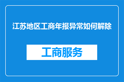 江苏地区工商年报异常如何解除(江苏地区企业如何有效解除工商年报异常情况？)