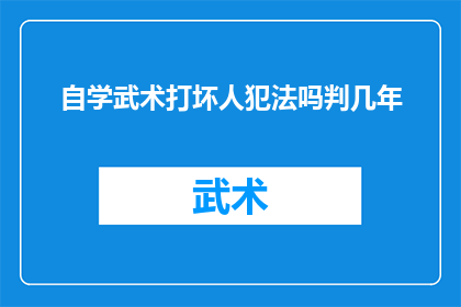 自学武术打坏人犯法吗判几年(自学武术是否构成犯罪？若致人受伤，将面临何种法律后果？)