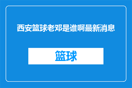 西安篮球老邓是谁啊最新消息(西安篮球界的传奇人物老邓是谁？最新动态曝光)