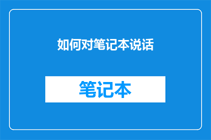 如何对笔记本说话(如何有效地与笔记本进行沟通？)