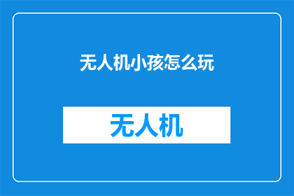 无人机小孩怎么玩(无人机小孩如何安全地玩耍？)