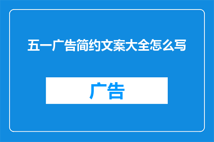 五一广告简约文案大全怎么写(如何撰写一个吸引人的五一广告简约文案大全？)