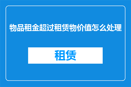 物品租金超过租赁物价值怎么处理(如何处理物品租金超过租赁物价值的情况？)