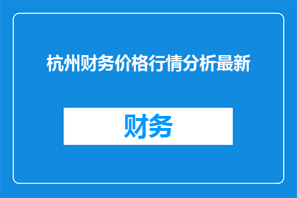 杭州财务价格行情分析最新(杭州财务价格行情分析最新动态：市场趋势如何？)