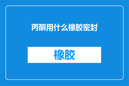 丙酮用什么橡胶密封(丙酮泄漏时，应选用哪种橡胶进行密封处理？)