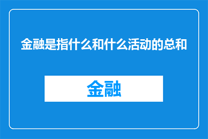 金融是指什么和什么活动的总和(金融是什么以及它所涵盖的各类活动的总和？)