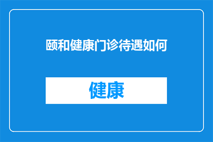 颐和健康门诊待遇如何(颐和健康门诊的待遇如何？是否值得选择？)
