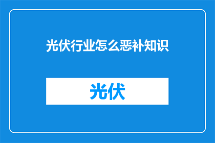 光伏行业怎么恶补知识(光伏行业如何有效补充知识？)