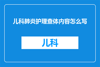 儿科肺炎护理查体内容怎么写(如何撰写儿科肺炎护理查体内容的疑问句长标题？)