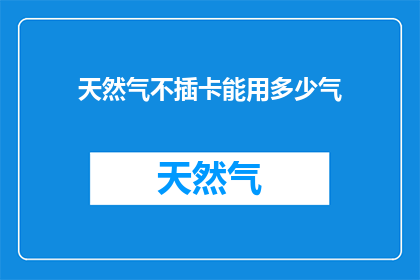 天然气不插卡能用多少气(天然气供应中断时，不插卡的天然气设备能使用多久？)