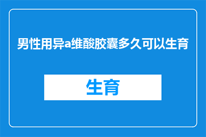 男性用异a维酸胶囊多久可以生育(男性使用异维酸胶囊多久能恢复生育能力？)