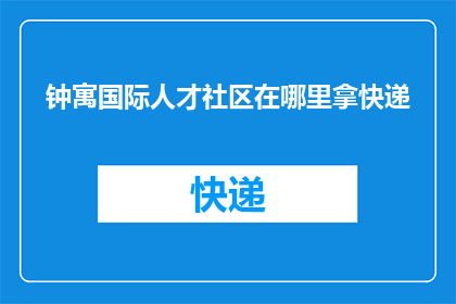 钟寓国际人才社区在哪里拿快递(钟寓国际人才社区的快递服务在哪里？)