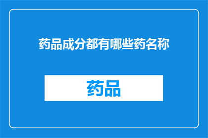 药品成分都有哪些药名称(药品成分的多样性：探索药名背后的奥秘)