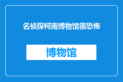 名侦探柯南博物馆很恐怖(名侦探柯南博物馆是否真的令人感到恐怖？)