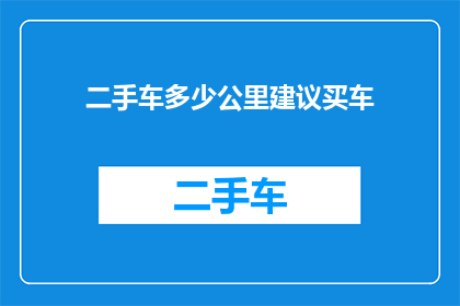 二手车多少公里建议买车(二手车购买指南：您应该关注多少公里数来确保车辆状况良好？)