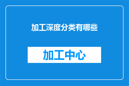 加工深度分类有哪些(加工深度分类有哪些？这一疑问句类型的长标题，旨在吸引读者的注意力，并激发他们对文章内容的好奇心通过将原问题转化为疑问形式，标题不仅增加了语言的吸引力，还为读者提供了一种期待感，使他们更加愿意点击进入以获取答案这种提问方式能够有效地引发读者的思考，促使他们主动寻找答案，从而增加文章的阅读量和互动性)