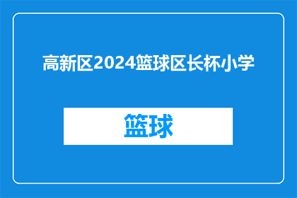 高新区2024篮球区长杯小学(2024年高新区小学篮球区长杯赛事，何时举行？)