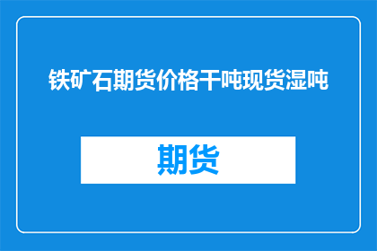 铁矿石期货价格干吨现货湿吨(铁矿石期货价格与干吨现货湿吨之间的差异是什么？)