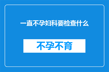 一直不孕妇科要检查什么(妇科专家建议：面对不孕困境，您需要做哪些检查？)