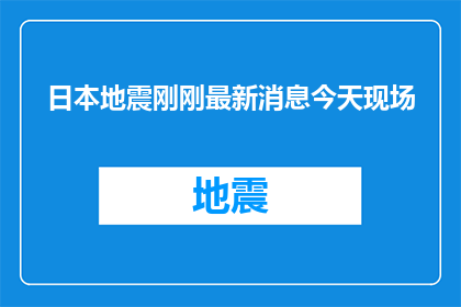 日本地震刚刚最新消息今天现场(日本地震最新消息：今天现场情况如何？)