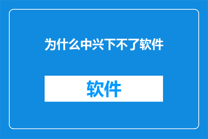 为什么中兴下不了软件(为何中兴无法下载软件？)