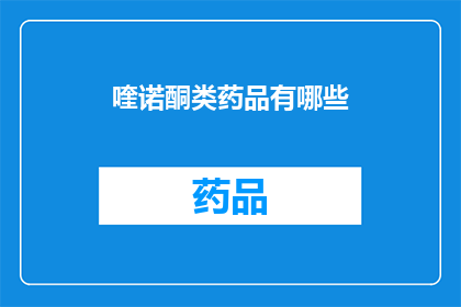 喹诺酮类药品有哪些(疑问句类型的长标题：
哪些喹诺酮类药品是您正在寻找的？)