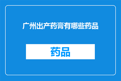 广州出产药膏有哪些药品(广州有哪些独特的药膏产品？)