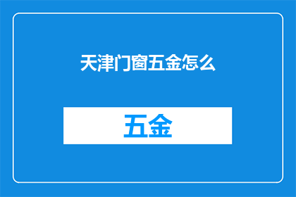 天津门窗五金怎么(天津门窗五金市场：如何选购合适的五金配件？)