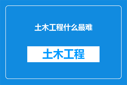 土木工程什么最难(土木工程领域：究竟哪个环节最为棘手？)
