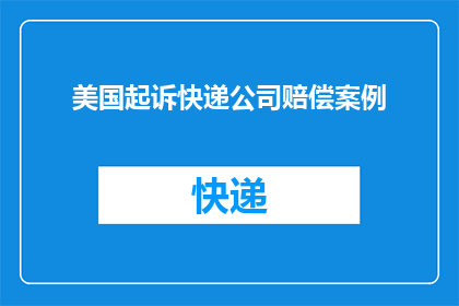 美国起诉快递公司赔偿案例(美国起诉快递公司赔偿案例引发法律界关注，索赔金额高达数百万美元，这一事件引发了公众对于快递行业责任与消费者权益之间关系的广泛讨论)