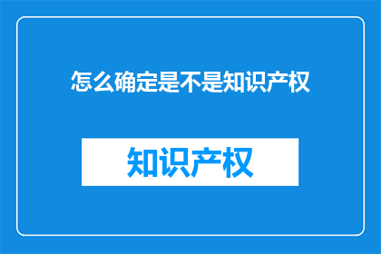 怎么确定是不是知识产权(如何确认某项创意或发明是否构成知识产权？)