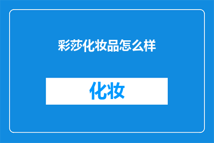 彩莎化妆品怎么样(彩莎化妆品的卓越品质如何？是否值得一试？)