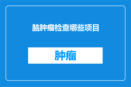 脑肿瘤检查哪些项目(脑肿瘤检查应涵盖哪些关键项目？)