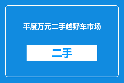 平度万元二手越野车市场(平度地区是否拥有一个价值万元的二手越野车交易市场？)