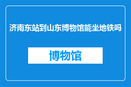 济南东站到山东博物馆能坐地铁吗(能否在济南东站乘坐地铁直达山东博物馆？)