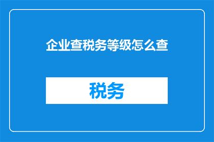 企业查税务等级怎么查(如何查询企业的税务等级？)