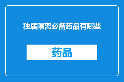 独居隔离必备药品有哪些(独居隔离期间，您需要准备哪些药品以确保安全与健康？)