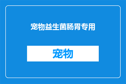 宠物益生菌肠胃专用(宠物益生菌肠胃专用：您知道如何为您的毛茸茸小伙伴选择正确的产品吗？)