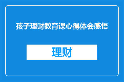 孩子理财教育课心得体会感悟(如何通过孩子理财教育课深化理解并实践财务知识？)
