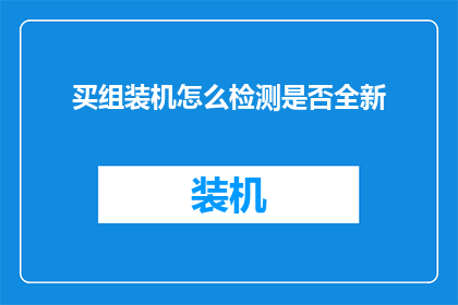 买组装机怎么检测是否全新(如何确认购买的组装机是全新未使用过的？)