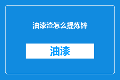 油漆渣怎么提炼锌(如何从油漆渣中提炼出锌？)