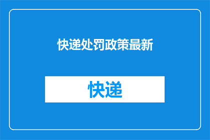 快递处罚政策最新(快递行业处罚政策的最新动态，是否对违规行为进行了有效的约束？)