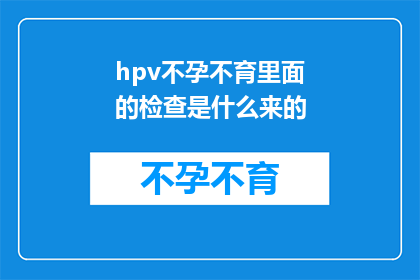 hpv不孕不育里面的检查是什么来的(HPV不孕不育检查究竟包含哪些关键步骤？)