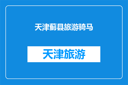 天津蓟县旅游骑马(天津蓟县旅游骑马体验：您是否准备好踏上这趟刺激的旅程？)